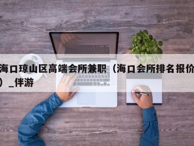 海口琼山区高端会所兼职（海口会所排名报价）_伴游