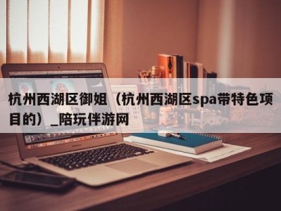 杭州西湖区御姐（杭州西湖区spa带特色项目的）_陪玩伴游网