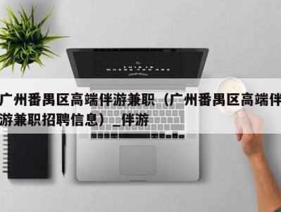 广州番禺区高端伴游兼职（广州番禺区高端伴游兼职招聘信息）_伴游