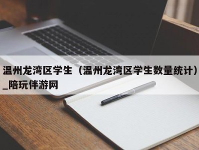 温州龙湾区学生（温州龙湾区学生数量统计）_陪玩伴游网