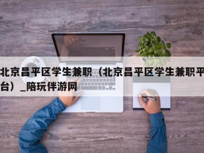 北京昌平区学生兼职（北京昌平区学生兼职平台）_陪玩伴游网