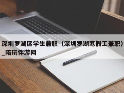 深圳罗湖区学生兼职（深圳罗湖寒假工兼职）_陪玩伴游网