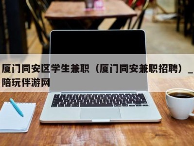 温州厦门同安区学生兼职（厦门同安兼职招聘）_陪玩伴游网