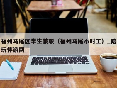 福州马尾区学生兼职（福州马尾小时工）_陪玩伴游网