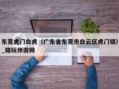 东莞虎门白虎（广东省东莞市白云区虎门镇）_陪玩伴游网