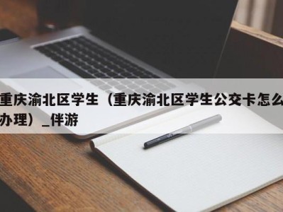 重庆渝北区学生（重庆渝北区学生公交卡怎么办理）_伴游