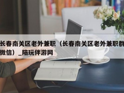 长春南关区老外兼职（长春南关区老外兼职群微信）_陪玩伴游网