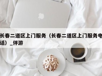 长春二道区上门服务（长春二道区上门服务电话）_伴游