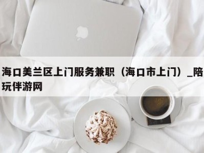 海口美兰区上门服务兼职（海口市上门）_陪玩伴游网