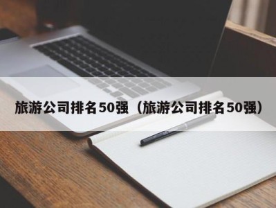 旅游公司排名50强（旅游公司排名50强）