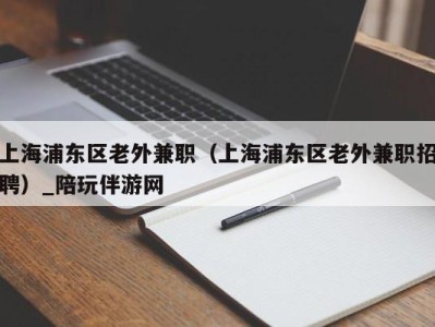 上海浦东区老外兼职（上海浦东区老外兼职招聘）_陪玩伴游网