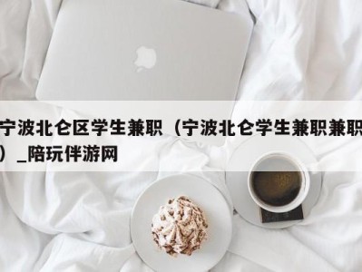 宁波北仑区学生兼职（宁波北仑学生兼职兼职）_陪玩伴游网