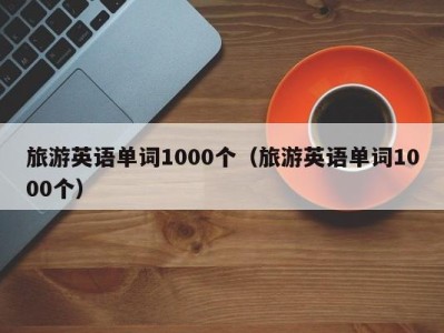 旅游英语单词1000个（旅游英语单词1000个）