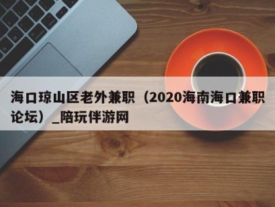 海口琼山区老外兼职（2020海南海口兼职论坛）_陪玩伴游网