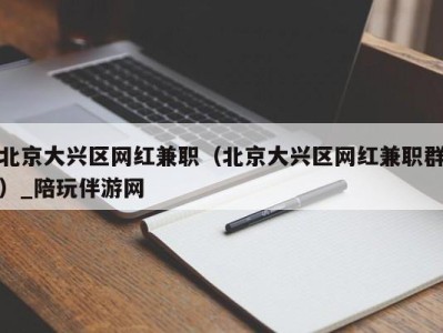 北京大兴区网红兼职（北京大兴区网红兼职群）_陪玩伴游网