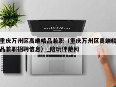 重庆万州区高端精品兼职（重庆万州区高端精品兼职招聘信息）_陪玩伴游网