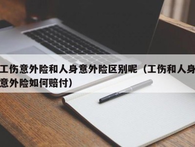 工伤意外险和人身意外险区别呢（工伤和人身意外险如何赔付）