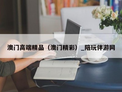 澳门高端精品（澳门精彩）_陪玩伴游网