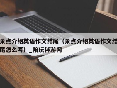 景点介绍英语作文结尾（景点介绍英语作文结尾怎么写）_陪玩伴游网