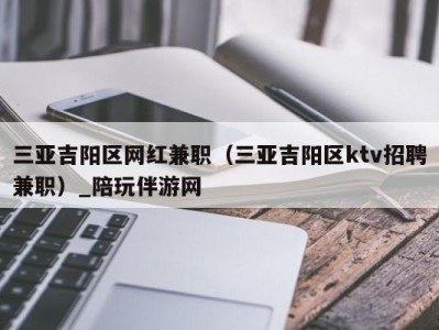 三亚吉阳区网红兼职（三亚吉阳区ktv招聘兼职）_陪玩伴游网