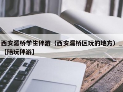 西安灞桥学生伴游（西安灞桥区玩的地方）_【陪玩伴游】