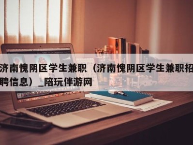 济南愧阴区学生兼职（济南愧阴区学生兼职招聘信息）_陪玩伴游网