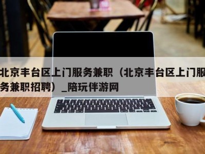 北京丰台区上门服务兼职（北京丰台区上门服务兼职招聘）_陪玩伴游网