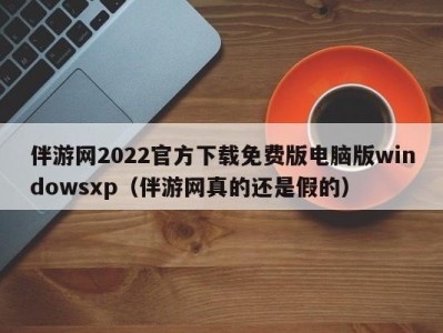 伴游网2022官方下载免费版电脑版windowsxp（伴游网真的还是假的）