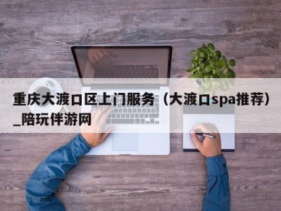 重庆大渡口区上门服务（大渡口spa推荐）_陪玩伴游网