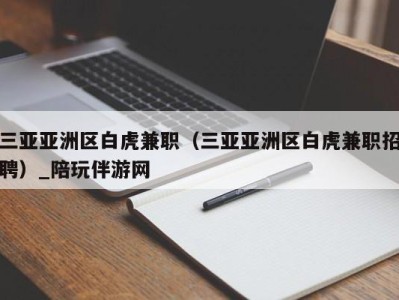 三亚亚洲区白虎兼职（三亚亚洲区白虎兼职招聘）_陪玩伴游网