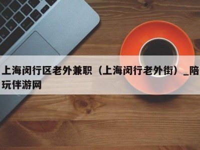 上海闵行区老外兼职（上海闵行老外街）_陪玩伴游网