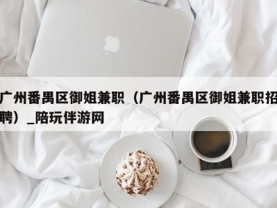 广州番禺区御姐兼职（广州番禺区御姐兼职招聘）_陪玩伴游网