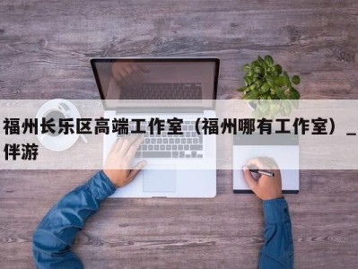 福州长乐区高端工作室（福州哪有工作室）_伴游