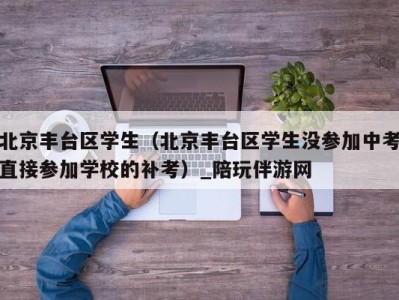 北京丰台区学生（北京丰台区学生没参加中考直接参加学校的补考）_陪玩伴游网