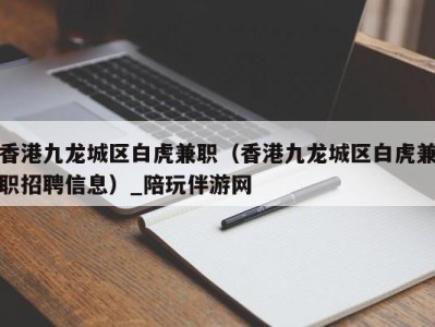 香港九龙城区白虎兼职（香港九龙城区白虎兼职招聘信息）_陪玩伴游网