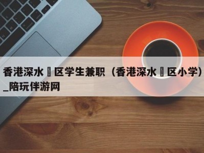 香港深水埗区学生兼职（香港深水埗区小学）_陪玩伴游网