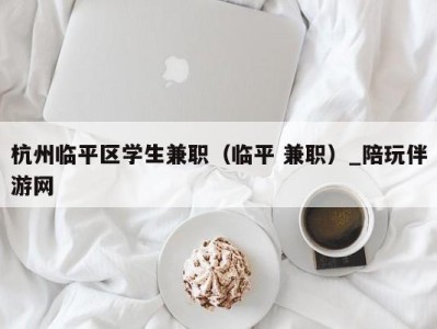 杭州临平区学生兼职（临平 兼职）_陪玩伴游网