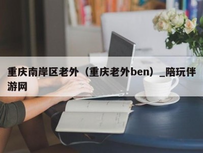 重庆南岸区老外（重庆老外ben）_陪玩伴游网