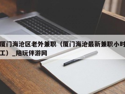 厦门海沧区老外兼职（厦门海沧最新兼职小时工）_陪玩伴游网