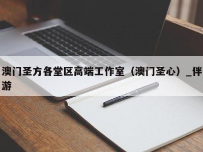 澳门圣方各堂区高端工作室（澳门圣心）_伴游