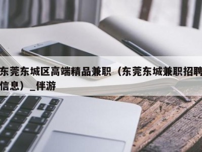 东莞东城区高端精品兼职（东莞东城兼职招聘信息）_伴游