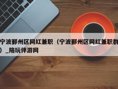 宁波鄞州区网红兼职（宁波鄞州区网红兼职群）_陪玩伴游网