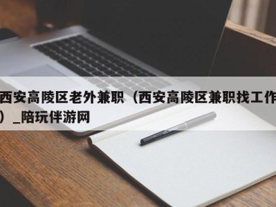 西安高陵区老外兼职（西安高陵区兼职找工作）_陪玩伴游网