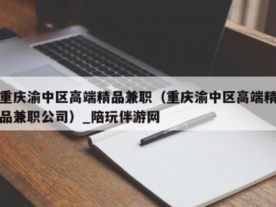 重庆渝中区高端精品兼职（重庆渝中区高端精品兼职公司）_陪玩伴游网