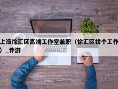 上海徐汇区高端工作室兼职（徐汇区找个工作）_伴游