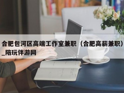 合肥包河区高端工作室兼职（合肥高薪兼职）_陪玩伴游网