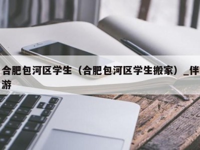 合肥包河区学生（合肥包河区学生搬家）_伴游