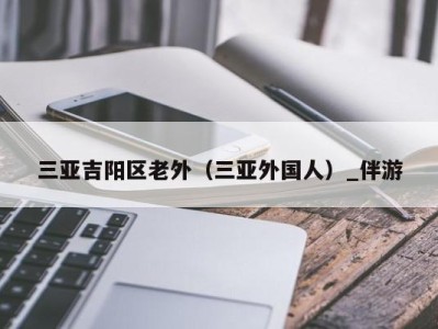 三亚吉阳区老外（三亚外国人）_伴游