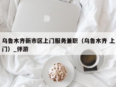 乌鲁木齐新市区上门服务兼职（乌鲁木齐 上门）_伴游