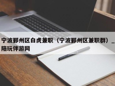 宁波鄞州区白虎兼职（宁波鄞州区兼职群）_陪玩伴游网